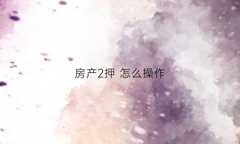 房产2押怎么操作(房产怎么二押)